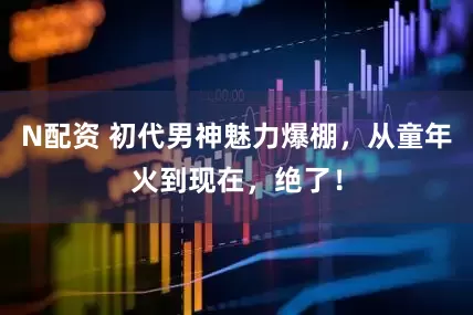 N配资 初代男神魅力爆棚，从童年火到现在，绝了！