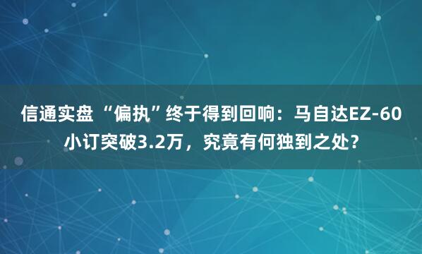 信通实盘 “偏执”终于得到回响：马自达EZ-60小订突破3.2万，究竟有何独到之处？
