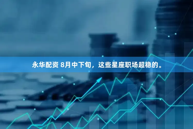 永华配资 8月中下旬，这些星座职场超稳的。