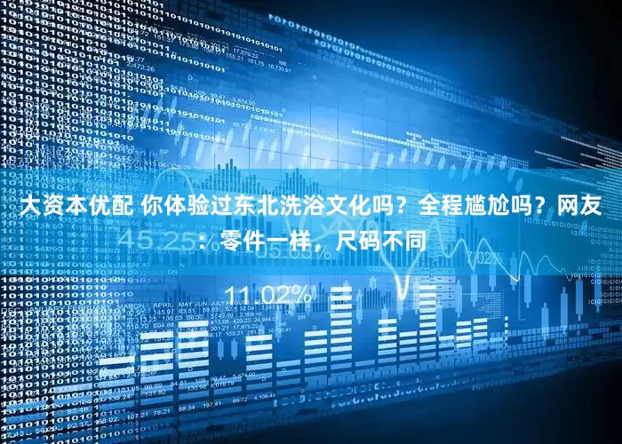 大资本优配 你体验过东北洗浴文化吗？全程尴尬吗？网友：零件一样，尺码不同