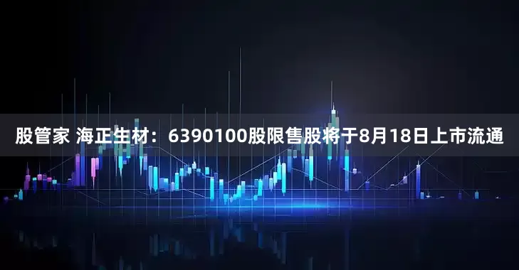 股管家 海正生材：6390100股限售股将于8月18日上市流通
