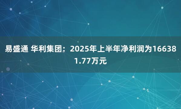 易盛通 华利集团：2025年上半年净利润为166381.77万元