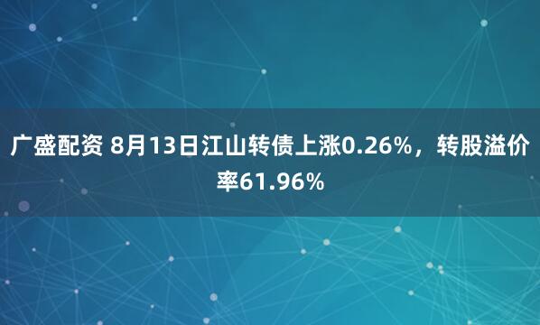 广盛配资 8月13日江山转债上涨0.26%，转股溢价率61.96%