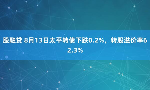 股融贷 8月13日太平转债下跌0.2%，转股溢价率62.3%