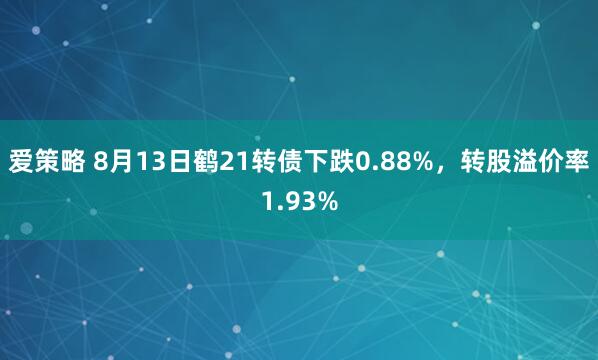 爱策略 8月13日鹤21转债下跌0.88%，转股溢价率1.93%