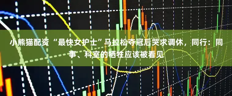 小熊猫配资 “最快女护士”马拉松夺冠后哭求调休，同行：同事、科室的牺牲应该被看见