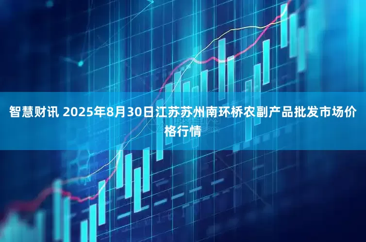 智慧财讯 2025年8月30日江苏苏州南环桥农副产品批发市场价格行情