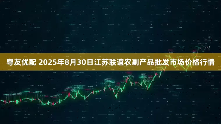 粤友优配 2025年8月30日江苏联谊农副产品批发市场价格行情