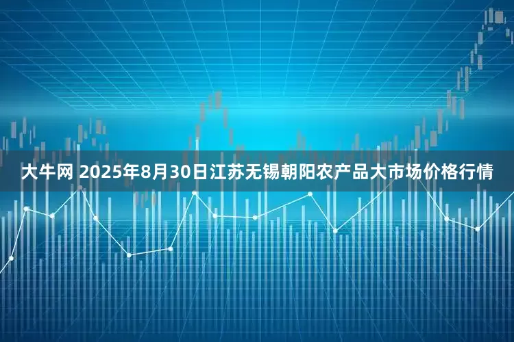 大牛网 2025年8月30日江苏无锡朝阳农产品大市场价格行情