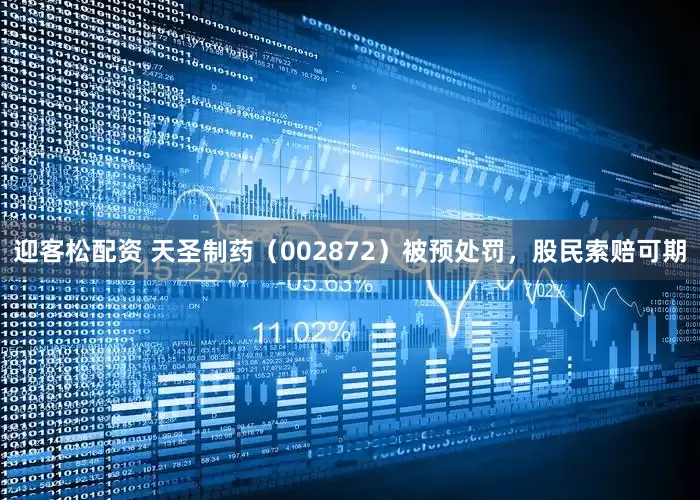 迎客松配资 天圣制药（002872）被预处罚，股民索赔可期