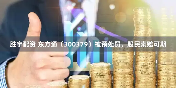 胜宇配资 东方通（300379）被预处罚，股民索赔可期