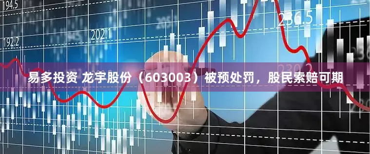 易多投资 龙宇股份（603003）被预处罚，股民索赔可期