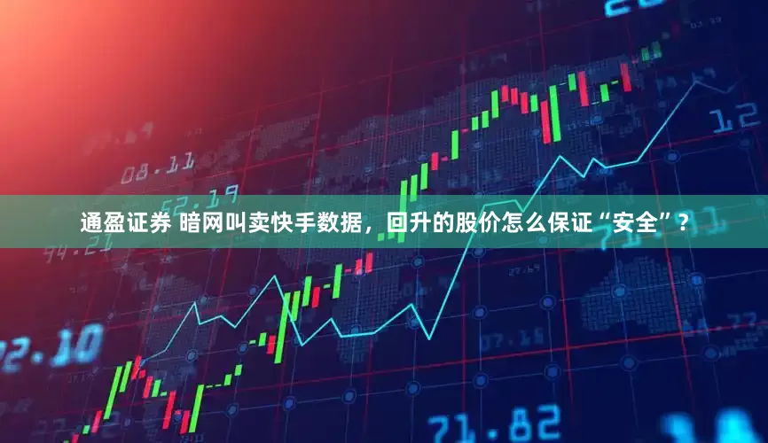 通盈证券 暗网叫卖快手数据，回升的股价怎么保证“安全”？