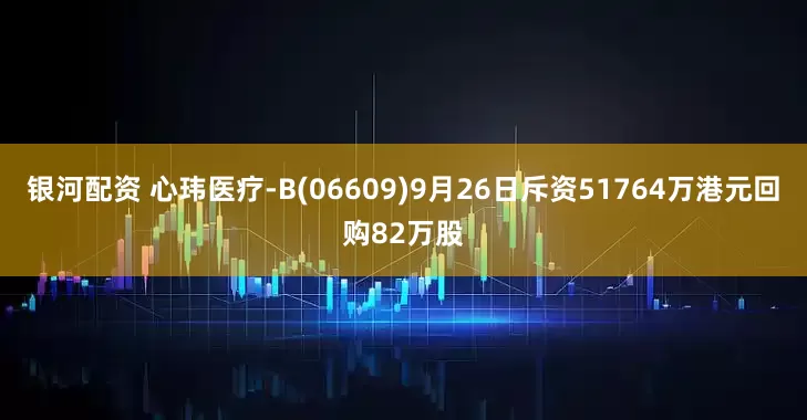 银河配资 心玮医疗-B(06609)9月26日斥资51764万港元回购82万股